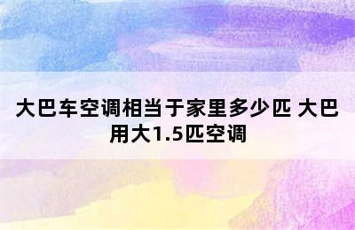 大巴车空调相当于家里多少匹 大巴用大1.5匹空调